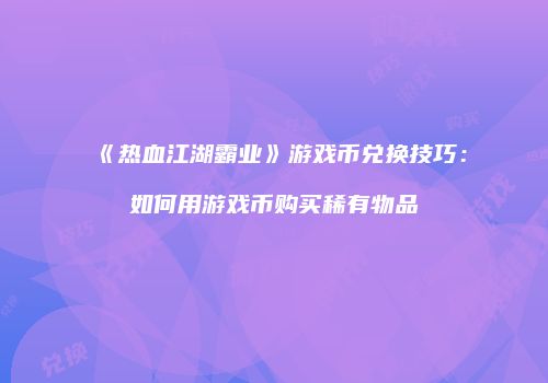 《热血江湖霸业》游戏币兑换技巧：如何用游戏币购买稀有物品