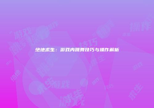 绝地求生：游戏内跳舞技巧与操作解析