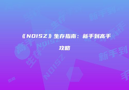 《NOISZ》生存指南：新手到高手攻略
