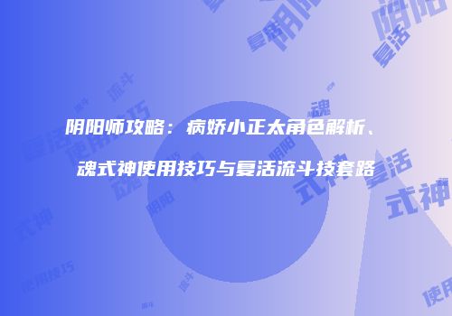阴阳师攻略：病娇小正太角色解析、薙魂式神使用技巧与复活流斗技套路