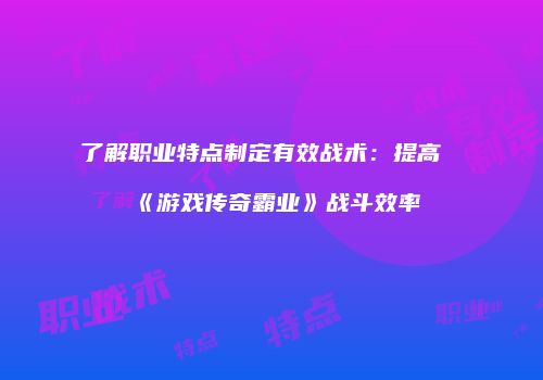 了解职业特点制定有效战术：提高《游戏传奇霸业》战斗效率