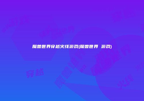 魔兽世界穿越火线游戏(魔兽世界 游戏)