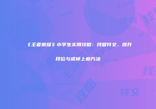 《王者荣耀》小学生实用攻略：找回符文、提升段位与戒掉上瘾方法