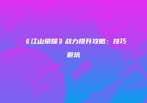 《江山荣耀》战力提升攻略：技巧避坑