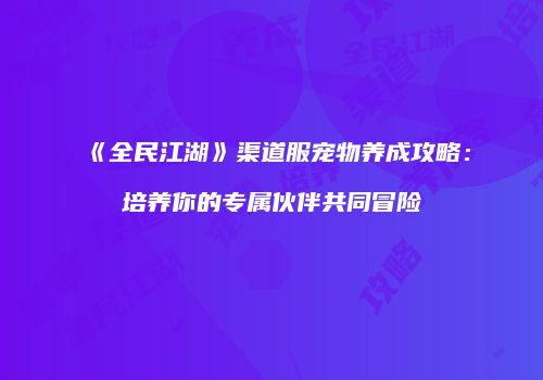 《全民江湖》渠道服宠物养成攻略：培养你的专属伙伴共同冒险