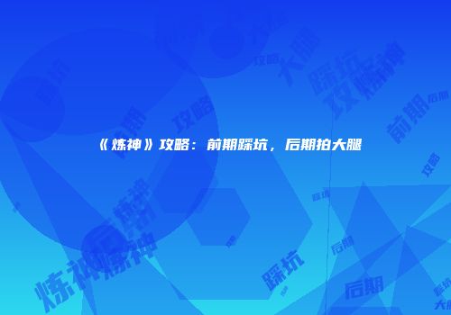 《炼神》攻略：前期踩坑，后期拍大腿
