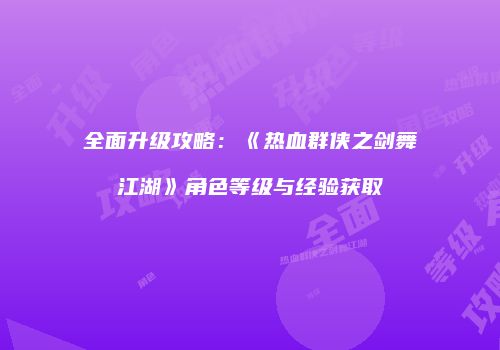 全面升级攻略：《热血群侠之剑舞江湖》角色等级与经验获取