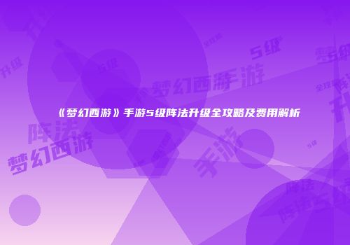 《梦幻西游》手游5级阵法升级全攻略及费用解析