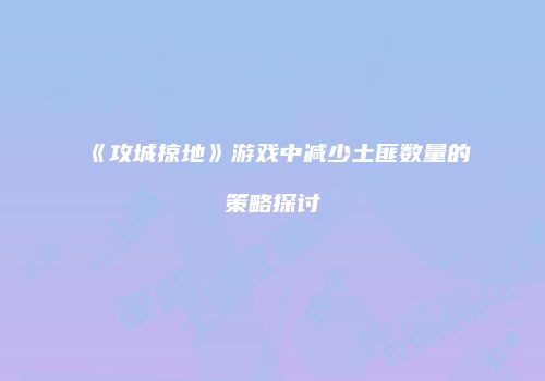 《攻城掠地》游戏中减少土匪数量的策略探讨
