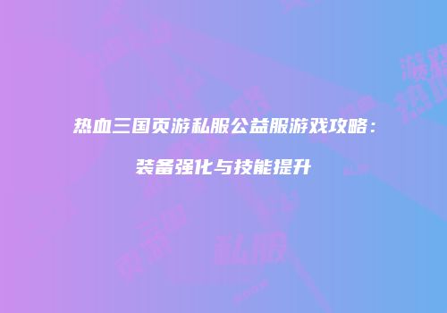 热血三国页游私服公益服游戏攻略：装备强化与技能提升