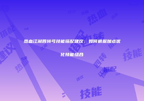 热血江湖四转弓技能搭配建议：如何根据加点优化技能组合