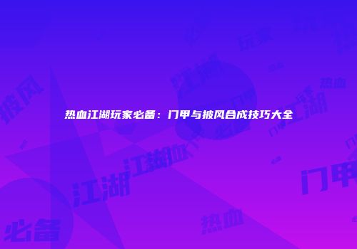 热血江湖玩家必备：门甲与披风合成技巧大全