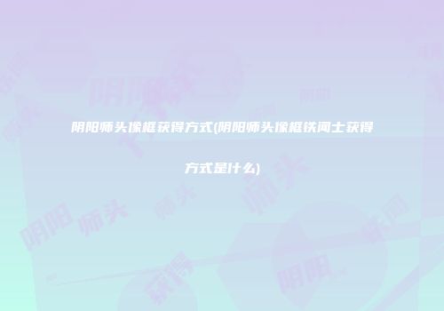 阴阳师头像框获得方式(阴阳师头像框铁闻士获得方式是什么)