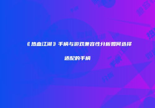《热血江湖》手柄与游戏兼容性分析如何选择适配的手柄