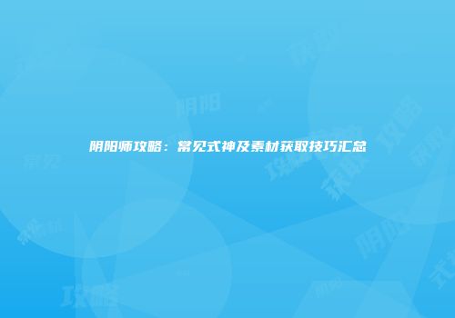 阴阳师攻略：常见式神及素材获取技巧汇总