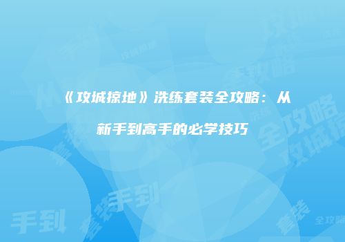 《攻城掠地》洗练套装全攻略：从新手到高手的必学技巧