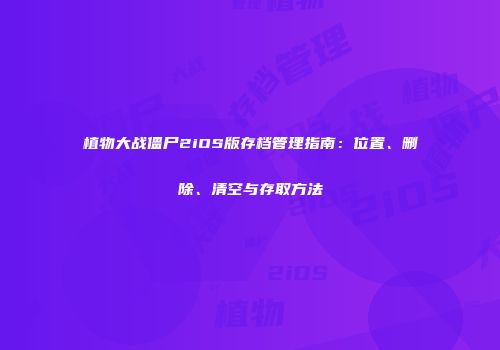 植物大战僵尸2iOS版存档管理指南：位置、删除、清空与存取方法