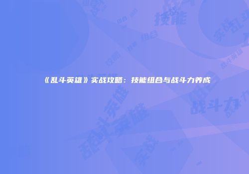 《乱斗英雄》实战攻略：技能组合与战斗力养成