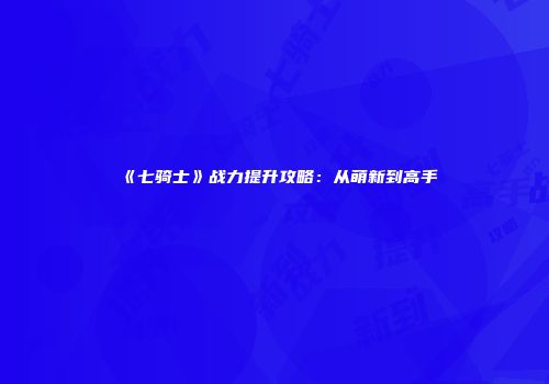 《七骑士》战力提升攻略：从萌新到高手