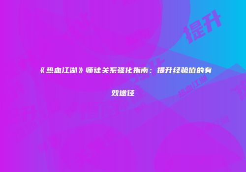 《热血江湖》师徒关系强化指南：提升经验值的有效途径