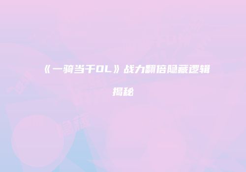《一骑当千OL》战力翻倍隐藏逻辑揭秘