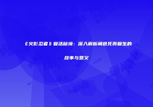 《火影忍者》复活秘境：深入解析角色死而复生的故事与意义
