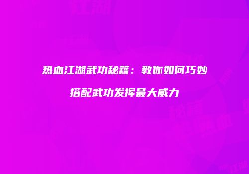 热血江湖武功秘籍:教你如何巧妙搭配武功发挥最大威力