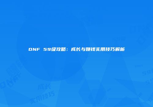 DNF 59级攻略：成长与赚钱实用技巧解析