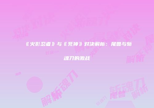 《火影忍者》与《死神》对决解析：尾兽与斩魂刀的激战