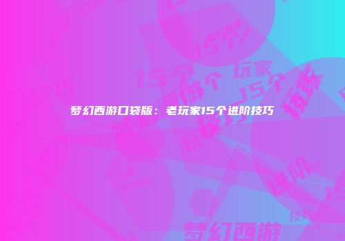 梦幻西游口袋版：老玩家15个进阶技巧