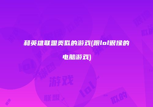 和英雄联盟类似的游戏(跟lol很像的电脑游戏)