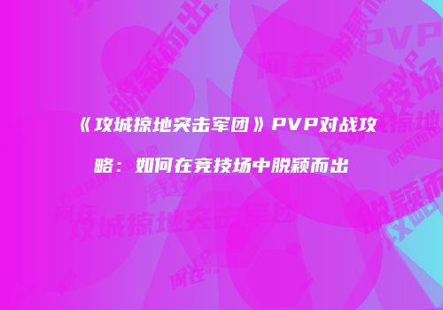 《攻城掠地突击军团》PVP对战攻略：如何在竞技场中脱颖而出