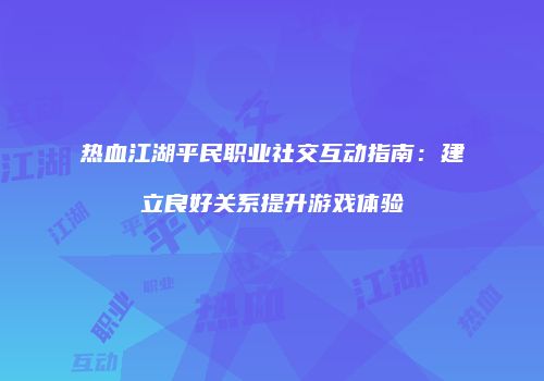 热血江湖平民职业社交互动指南:建立良好关系提升游戏体验