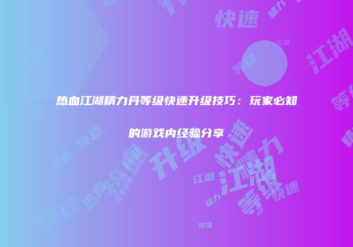热血江湖精力丹等级快速升级技巧：玩家必知的游戏内经验分享
