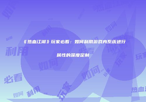 《热血江湖》玩家必看：如何利用游戏内系统进行属性的深度定制