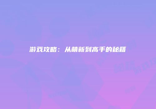 游戏攻略：从萌新到高手的秘籍