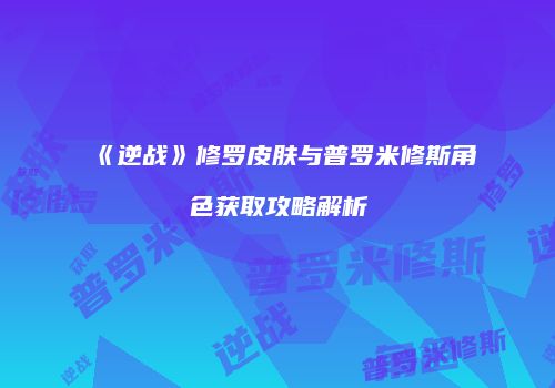 《逆战》修罗皮肤与普罗米修斯角色获取攻略解析