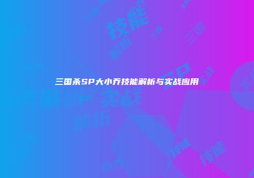 三国杀SP大小乔技能解析与实战应用