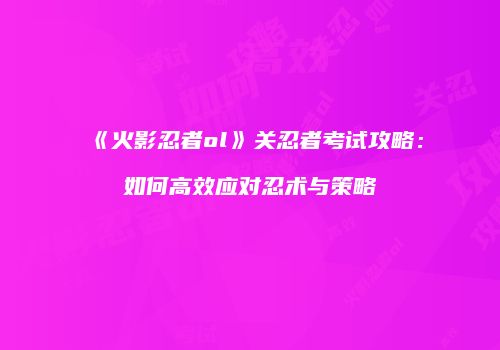 《火影忍者ol》关忍者考试攻略：如何高效应对忍术与策略