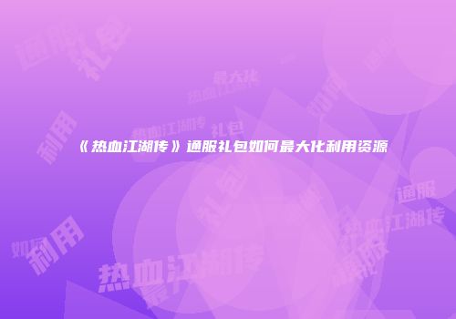 《热血江湖传》通服礼包如何最大化利用资源