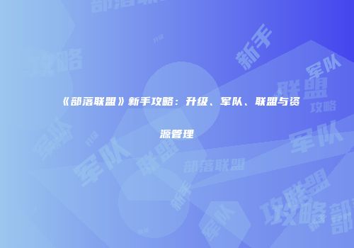 《部落联盟》新手攻略：升级、军队、联盟与资源管理