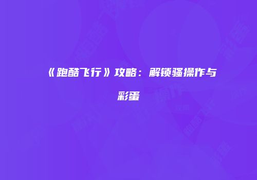 《跑酷飞行》攻略：解锁骚操作与彩蛋