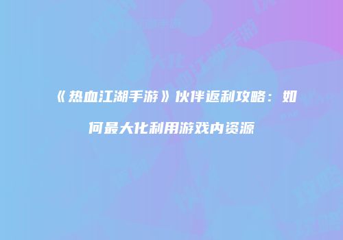 《热血江湖手游》伙伴返利攻略：如何最大化利用游戏内资源