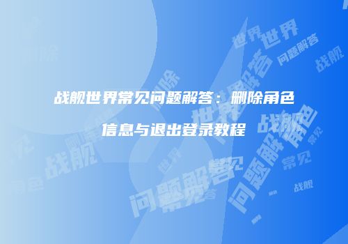战舰世界常见问题解答：删除角色信息与退出登录教程