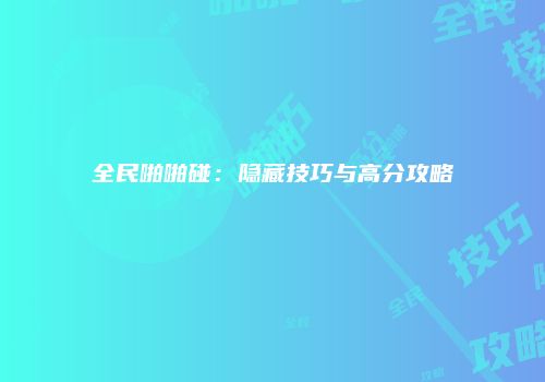 全民啪啪碰：隐藏技巧与高分攻略