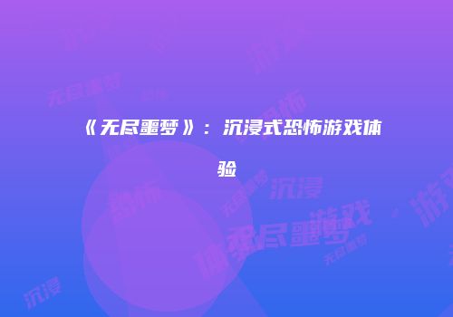 《无尽噩梦》：沉浸式恐怖游戏体验