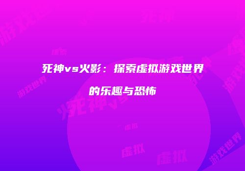 死神vs火影：探索虚拟游戏世界的乐趣与恐怖