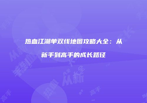 热血江湖单双线地图攻略大全:从新手到高手的成长路径