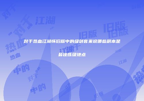 对于热血江湖怀旧版中的级剑客来说哪些副本是最佳练级地点