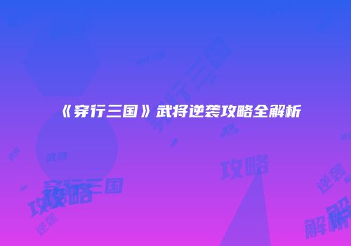 《穿行三国》武将逆袭攻略全解析